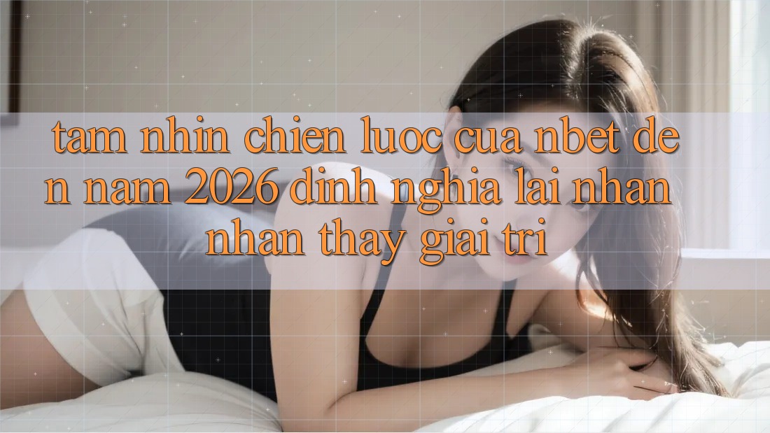 Tầm Nhìn Chiến Lược Của NBET Đến Năm 2026: Định Nghĩa Lại Nhận nhận thấy Giải Trí