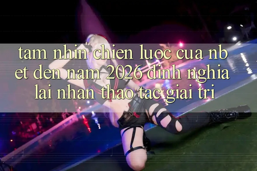 Tầm Nhìn Chiến Lược Của NBET Đến Năm 2026: Định Nghĩa Lại Nhận thao tác Giải Trí