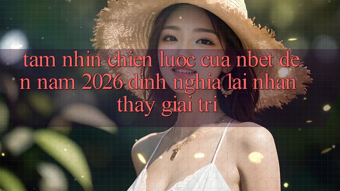 Tầm Nhìn Chiến Lược Của NBET Đến Năm 2026: Định Nghĩa Lại Nhận thấy Giải Trí
