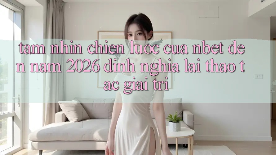 Tầm Nhìn Chiến Lược Của NBET Đến Năm 2026: Định Nghĩa Lại Thao tác Giải Trí