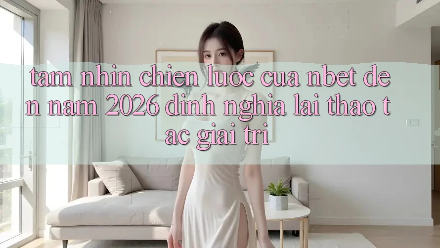 Tầm Nhìn Chiến Lược Của NBET Đến Năm 2026: Định Nghĩa Lại Thao tác Giải Trí