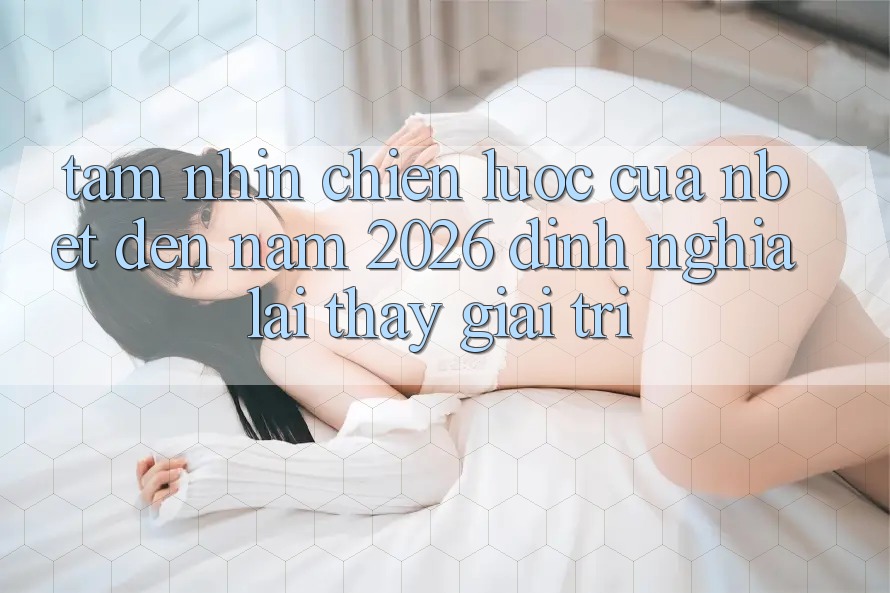 Tầm Nhìn Chiến Lược Của NBET Đến Năm 2026: Định Nghĩa Lại Thấy Giải Trí