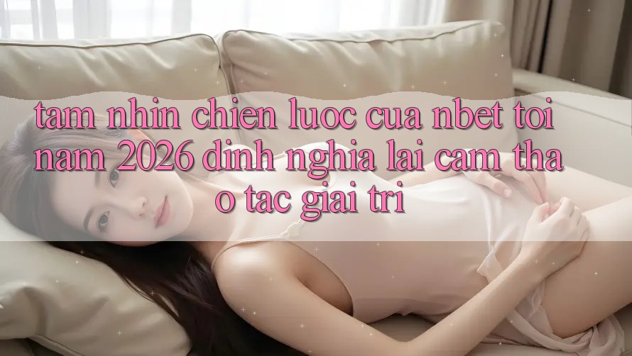 Tầm Nhìn Chiến Lược Của NBET Tới Năm 2026: Định Nghĩa Lại Cảm thao tác Giải Trí