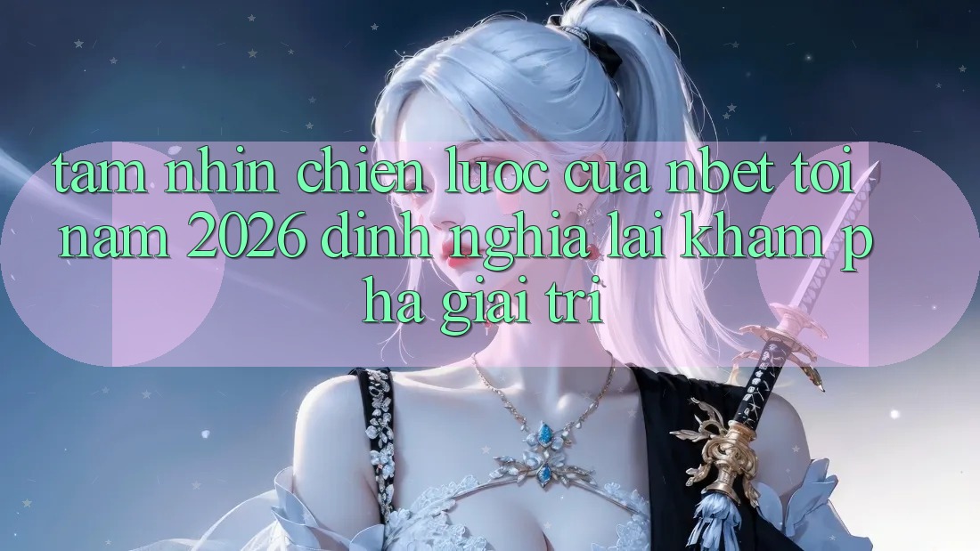 Tầm Nhìn Chiến Lược Của NBET Tới Năm 2026: Định Nghĩa Lại Khám phá Giải Trí
