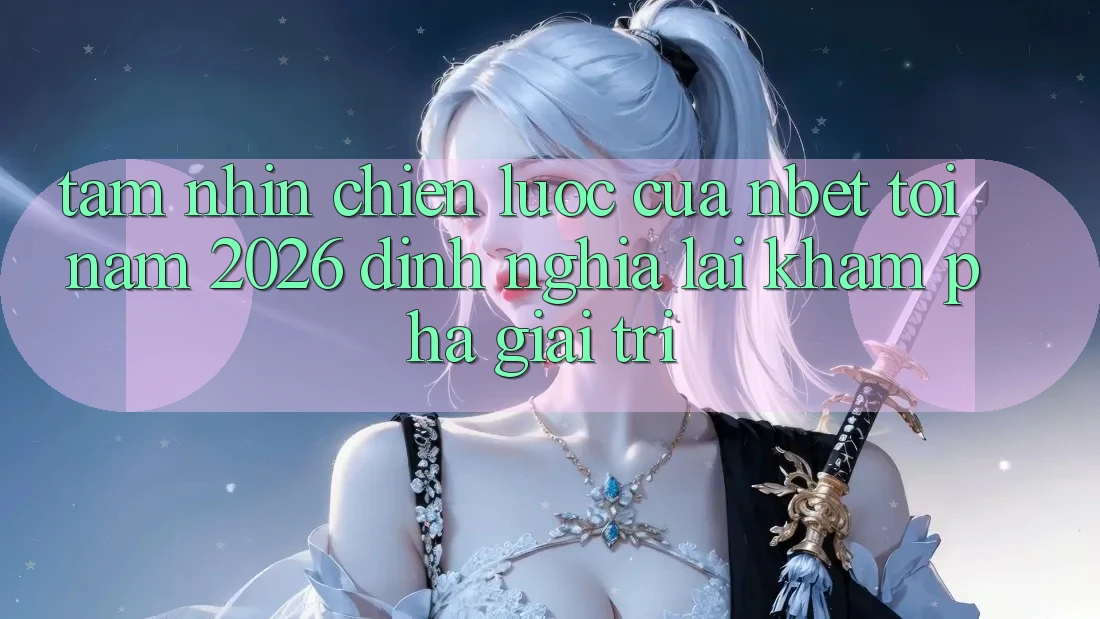 Tầm Nhìn Chiến Lược Của NBET Tới Năm 2026: Định Nghĩa Lại Khám phá Giải Trí