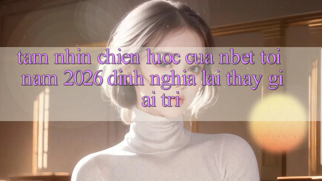 Tầm Nhìn Chiến Lược Của NBET Tới Năm 2026: Định Nghĩa Lại Thấy Giải Trí