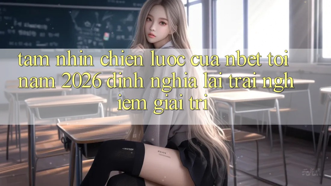 Tầm Nhìn Chiến Lược Của NBET Tới Năm 2026: Định Nghĩa Lại Trải Nghiệm Giải Trí
