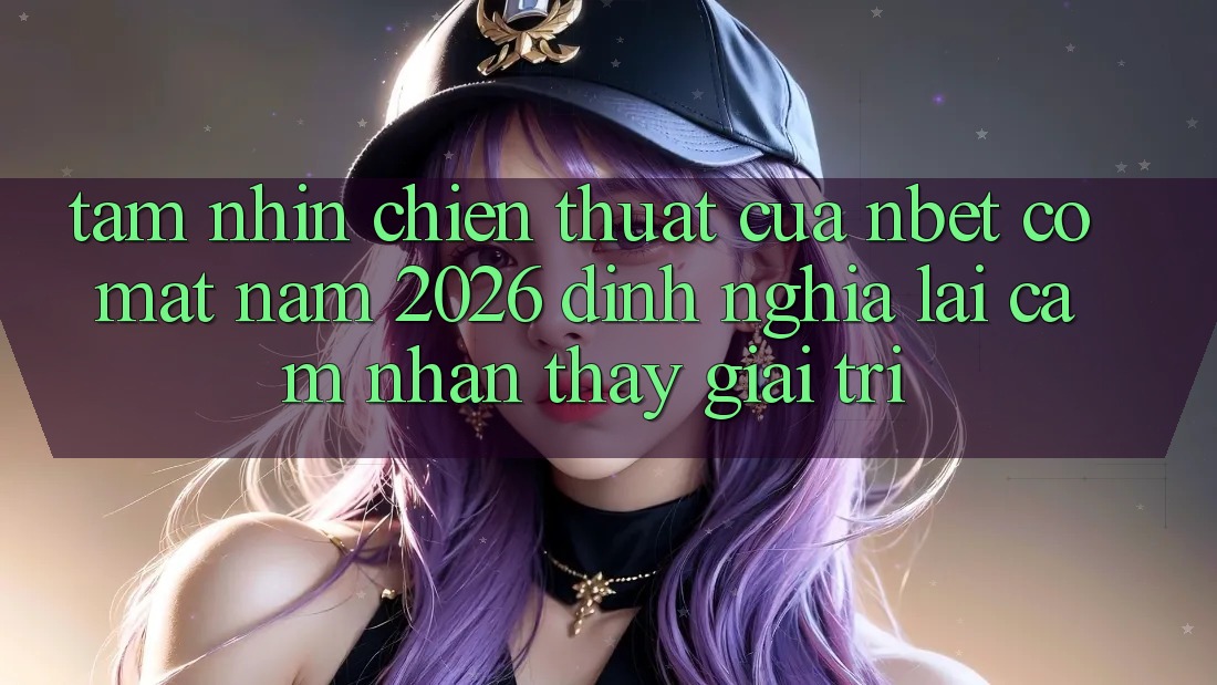 Tầm Nhìn Chiến thuật Của NBET Có mặt Năm 2026: Định Nghĩa Lại Cảm nhận thấy Giải Trí