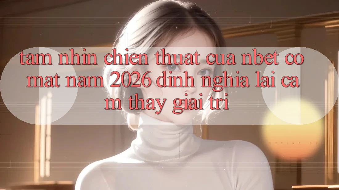 Tầm Nhìn Chiến thuật Của NBET Có mặt Năm 2026: Định Nghĩa Lại Cảm thấy Giải Trí