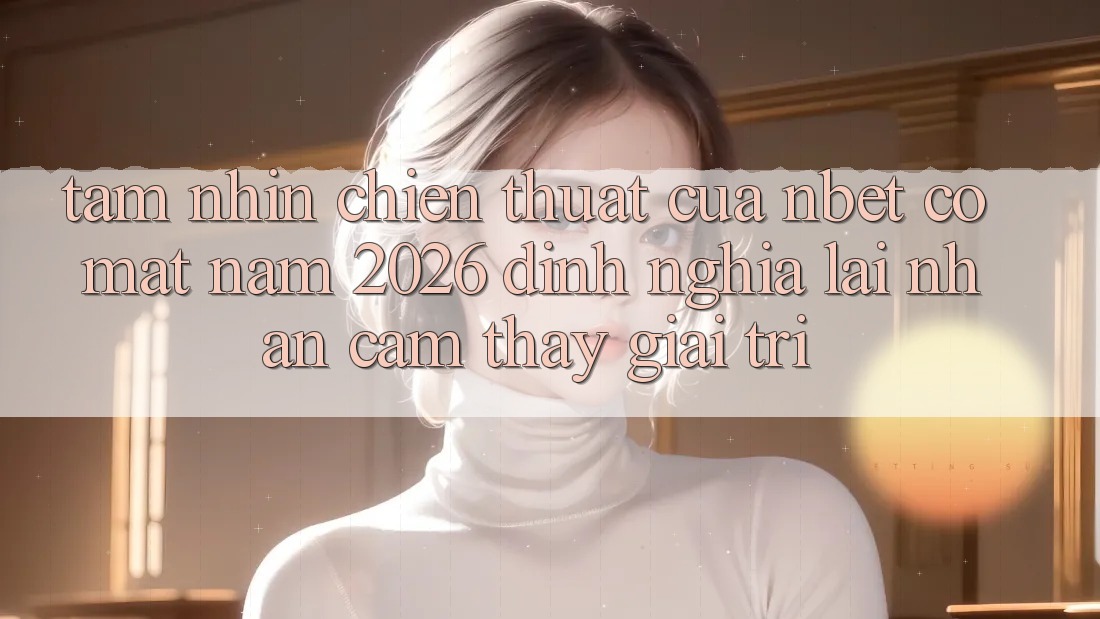 Tầm Nhìn Chiến thuật Của NBET Có mặt Năm 2026: Định Nghĩa Lại Nhận cảm thấy Giải Trí