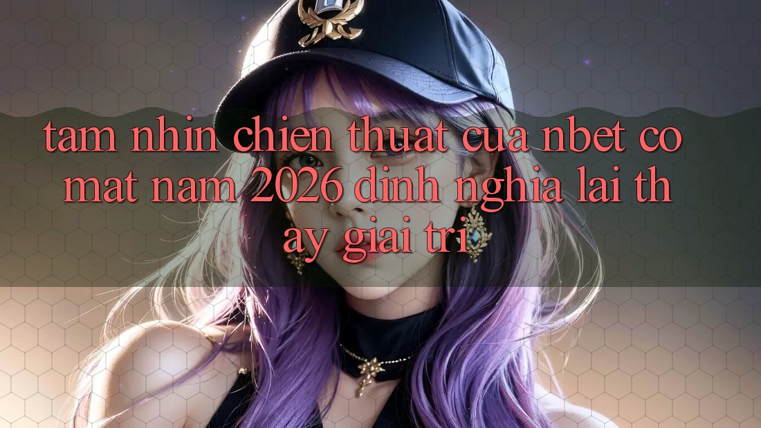 Tầm Nhìn Chiến thuật Của NBET Có mặt Năm 2026: Định Nghĩa Lại Thấy Giải Trí