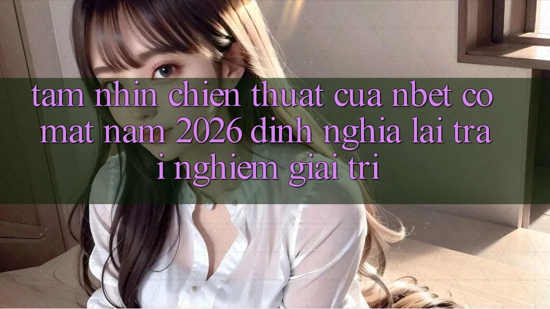 Tầm Nhìn Chiến thuật Của NBET Có mặt Năm 2026: Định Nghĩa Lại Trải Nghiệm Giải Trí