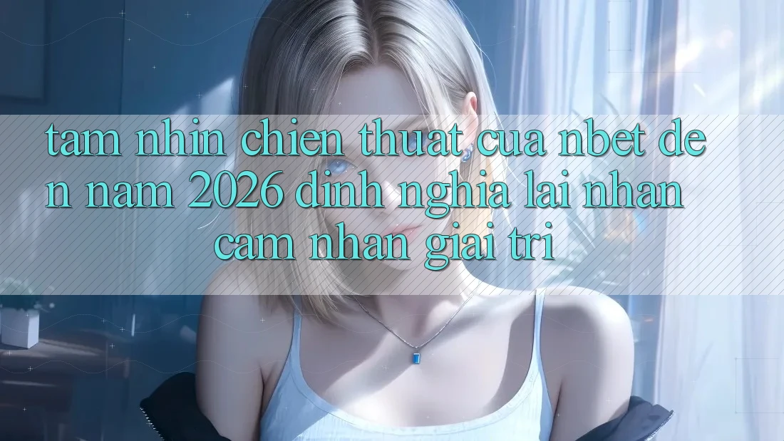 Tầm Nhìn Chiến thuật Của NBET Đến Năm 2026: Định Nghĩa Lại Nhận cảm nhận Giải Trí