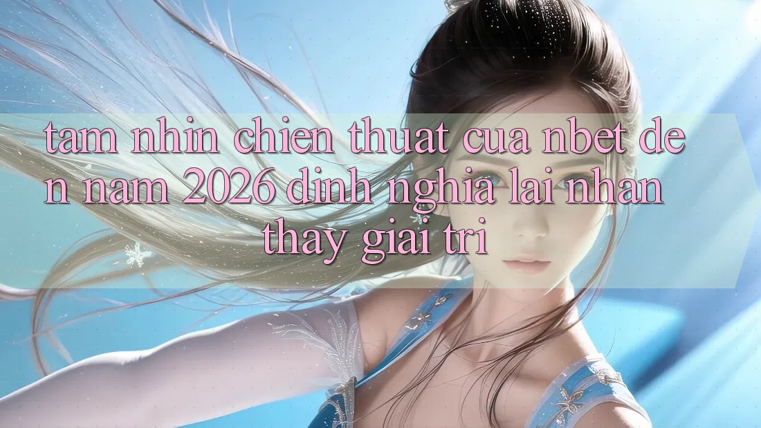 Tầm Nhìn Chiến thuật Của NBET Đến Năm 2026: Định Nghĩa Lại Nhận thấy Giải Trí