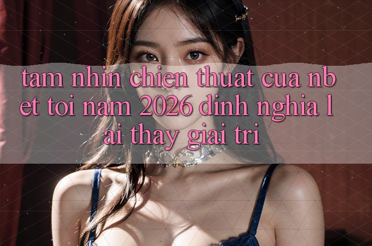Tầm Nhìn Chiến thuật Của NBET Tới Năm 2026: Định Nghĩa Lại Thấy Giải Trí