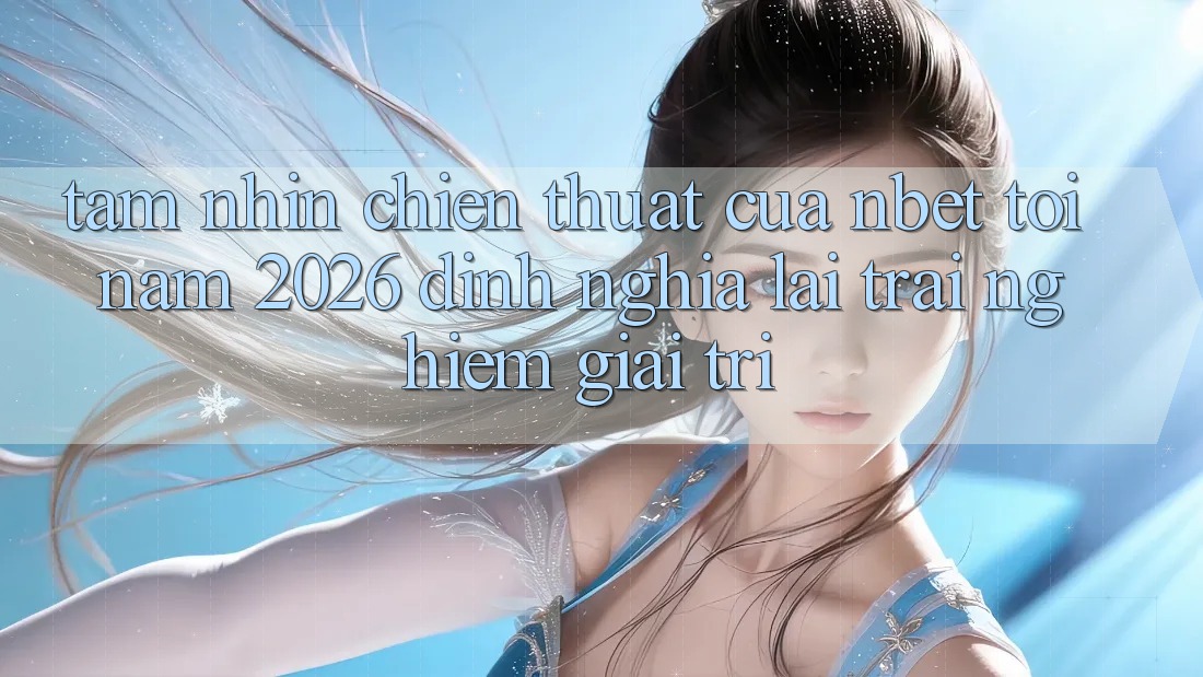 Tầm Nhìn Chiến thuật Của NBET Tới Năm 2026: Định Nghĩa Lại Trải Nghiệm Giải Trí