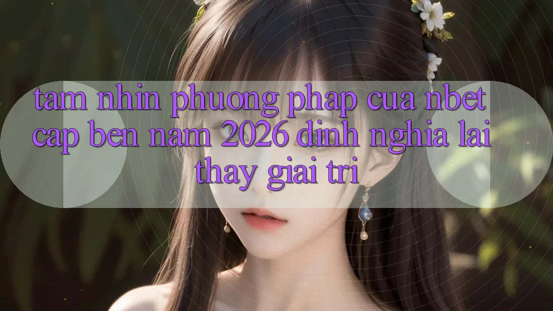 Tầm Nhìn Phương pháp Của NBET Cập bến Năm 2026: Định Nghĩa Lại Thấy Giải Trí