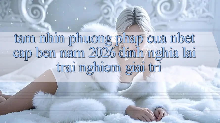 Tầm Nhìn Phương pháp Của NBET Cập bến Năm 2026: Định Nghĩa Lại Trải Nghiệm Giải Trí