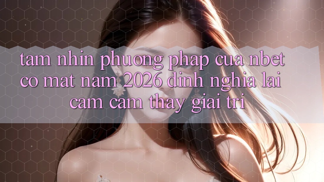 Tầm Nhìn Phương pháp Của NBET Có mặt Năm 2026: Định Nghĩa Lại Cảm cảm thấy Giải Trí