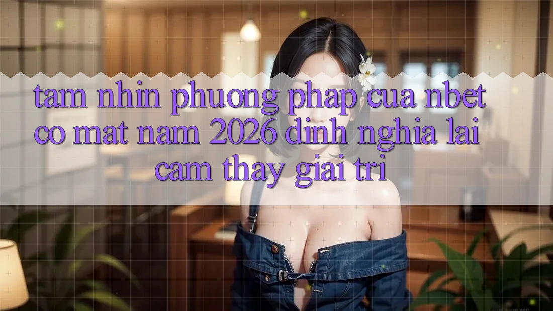 Tầm Nhìn Phương pháp Của NBET Có mặt Năm 2026: Định Nghĩa Lại Cảm thấy Giải Trí