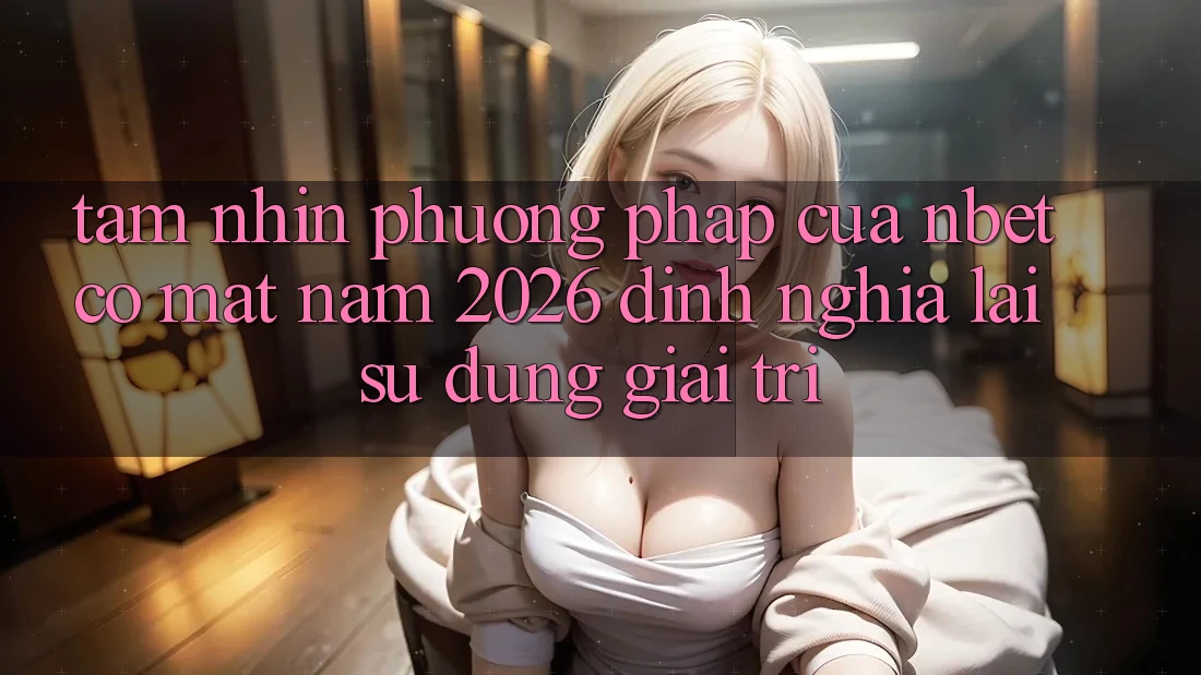 Tầm Nhìn Phương pháp Của NBET Có mặt Năm 2026: Định Nghĩa Lại Sử dụng Giải Trí