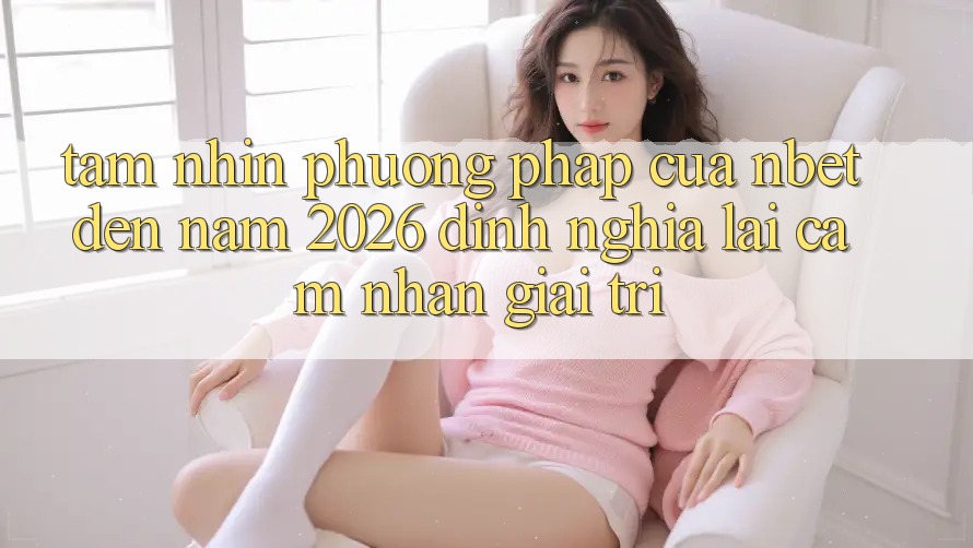 Tầm Nhìn Phương pháp Của NBET Đến Năm 2026: Định Nghĩa Lại Cảm nhận Giải Trí
