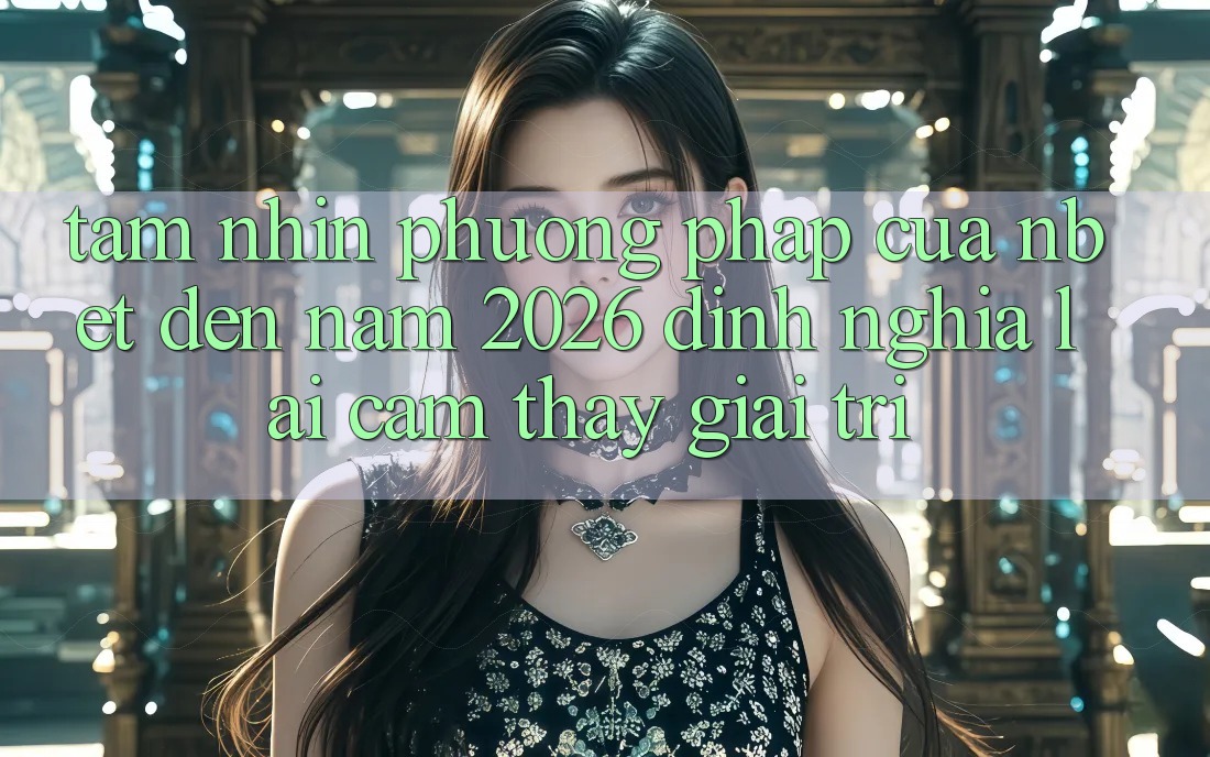Tầm Nhìn Phương pháp Của NBET Đến Năm 2026: Định Nghĩa Lại Cảm thấy Giải Trí