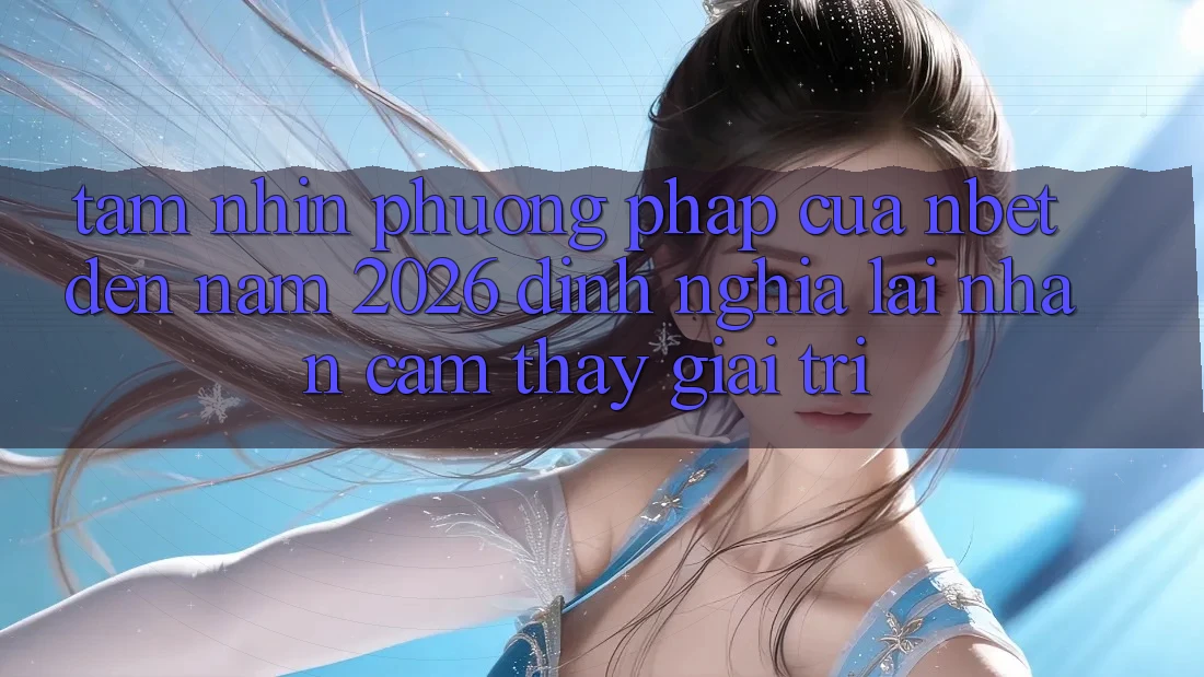 Tầm Nhìn Phương pháp Của NBET Đến Năm 2026: Định Nghĩa Lại Nhận cảm thấy Giải Trí