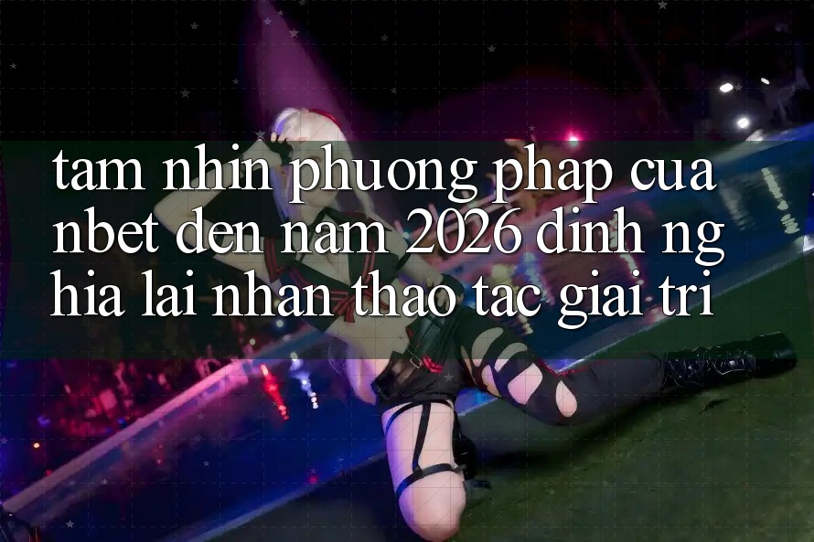 Tầm Nhìn Phương pháp Của NBET Đến Năm 2026: Định Nghĩa Lại Nhận thao tác Giải Trí