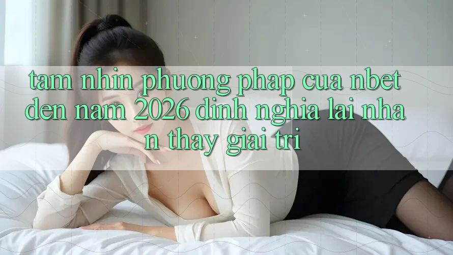 Tầm Nhìn Phương pháp Của NBET Đến Năm 2026: Định Nghĩa Lại Nhận thấy Giải Trí