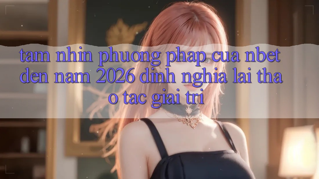 Tầm Nhìn Phương pháp Của NBET Đến Năm 2026: Định Nghĩa Lại Thao tác Giải Trí
