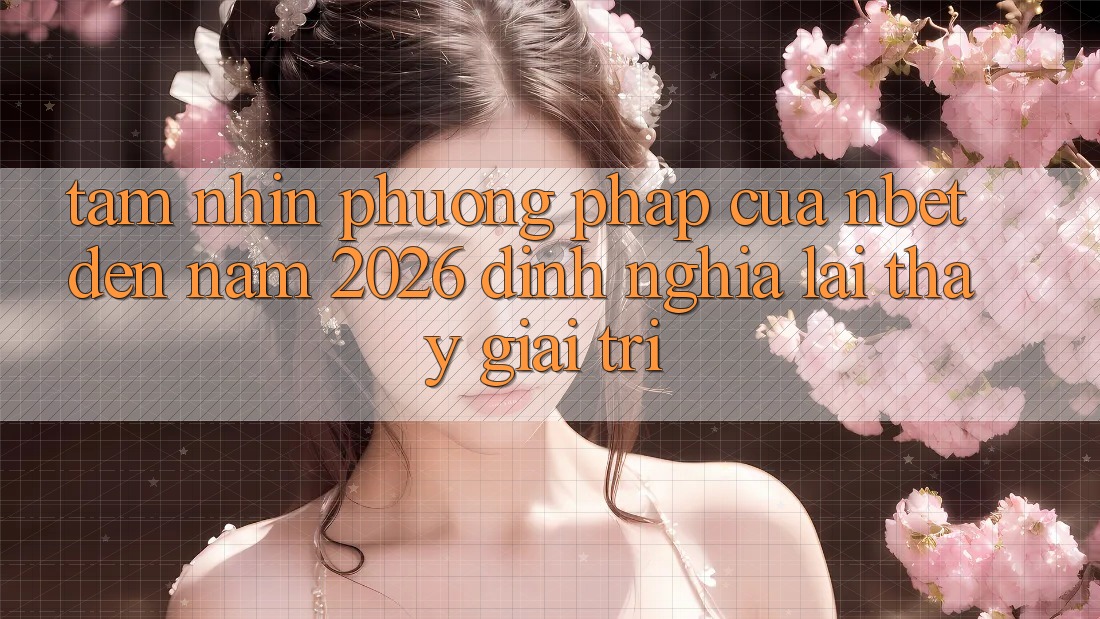 Tầm Nhìn Phương pháp Của NBET Đến Năm 2026: Định Nghĩa Lại Thấy Giải Trí