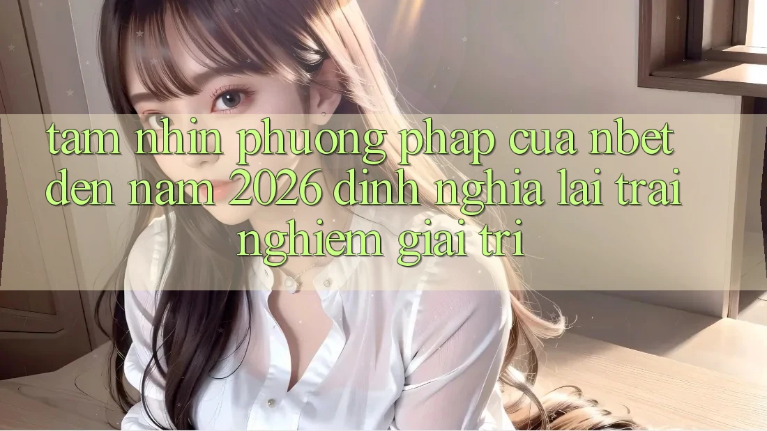 Tầm Nhìn Phương pháp Của NBET Đến Năm 2026: Định Nghĩa Lại Trải Nghiệm Giải Trí