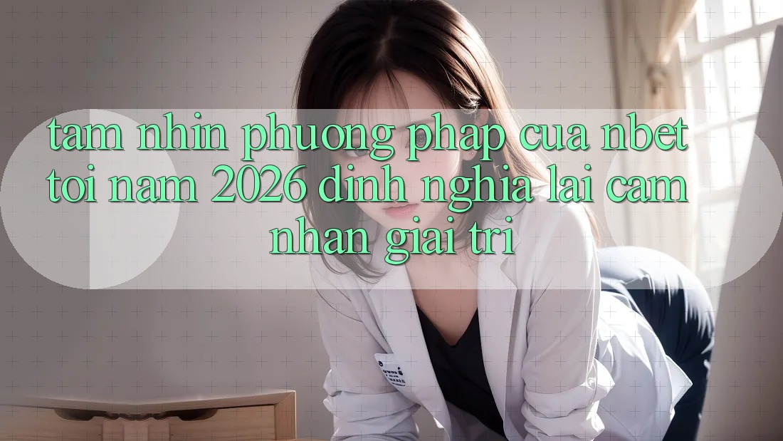 Tầm Nhìn Phương pháp Của NBET Tới Năm 2026: Định Nghĩa Lại Cảm nhận Giải Trí