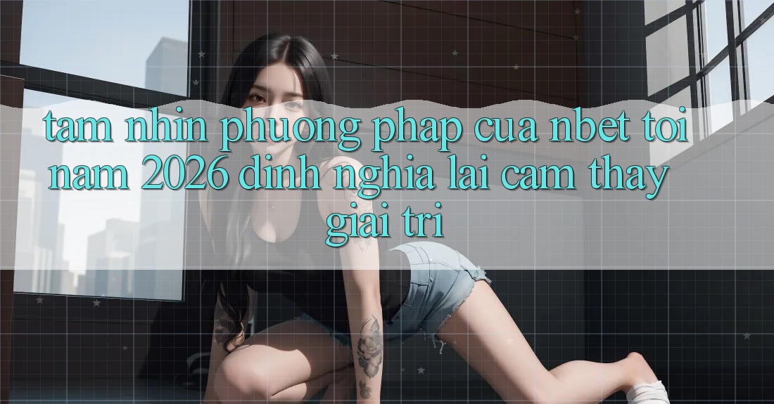 Tầm Nhìn Phương pháp Của NBET Tới Năm 2026: Định Nghĩa Lại Cảm thấy Giải Trí