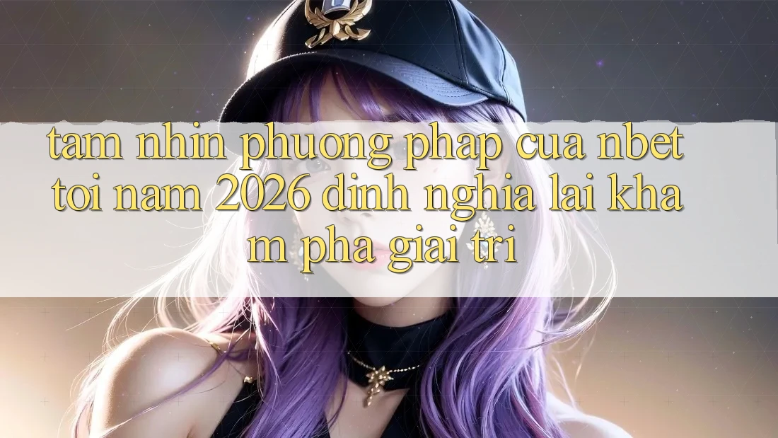 Tầm Nhìn Phương pháp Của NBET Tới Năm 2026: Định Nghĩa Lại Khám phá Giải Trí