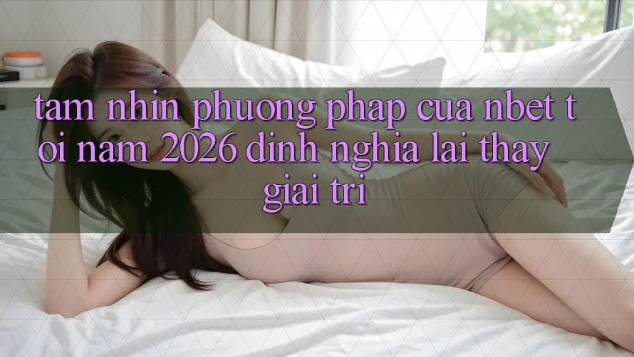 Tầm Nhìn Phương pháp Của NBET Tới Năm 2026: Định Nghĩa Lại Thấy Giải Trí