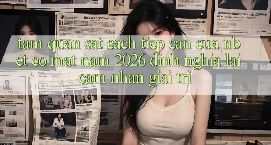 Tầm Quan sát Cách tiếp cận Của NBET Có mặt Năm 2026: Định Nghĩa Lại Cảm nhận Giải Trí