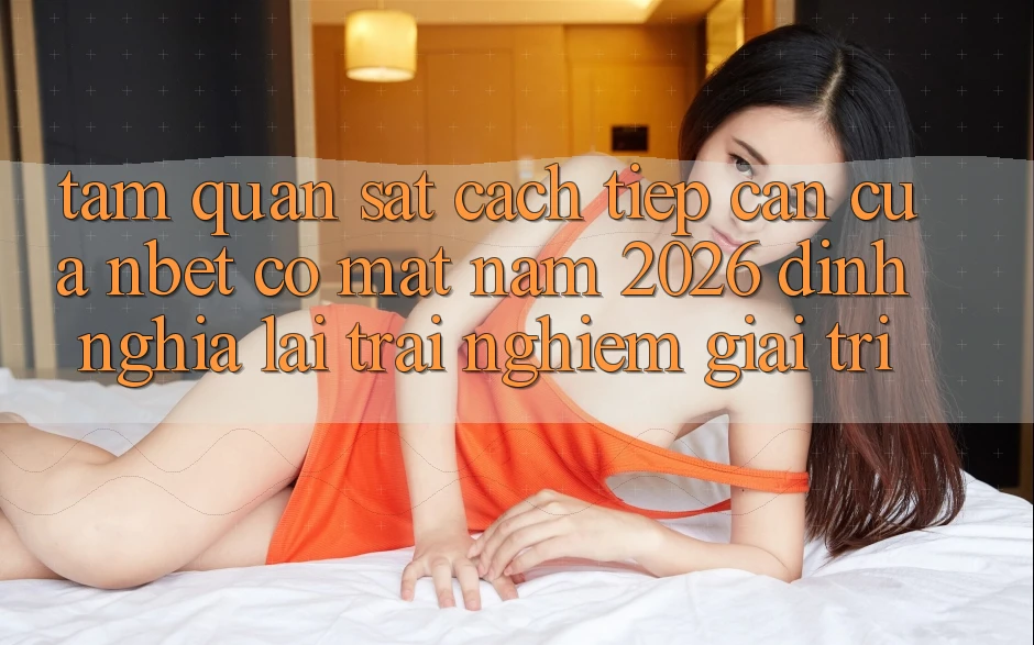 Tầm Quan sát Cách tiếp cận Của NBET Có mặt Năm 2026: Định Nghĩa Lại Trải Nghiệm Giải Trí