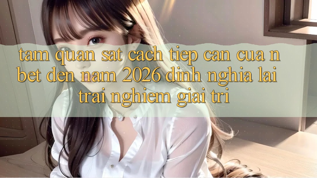 Tầm Quan sát Cách tiếp cận Của NBET Đến Năm 2026: Định Nghĩa Lại Trải Nghiệm Giải Trí