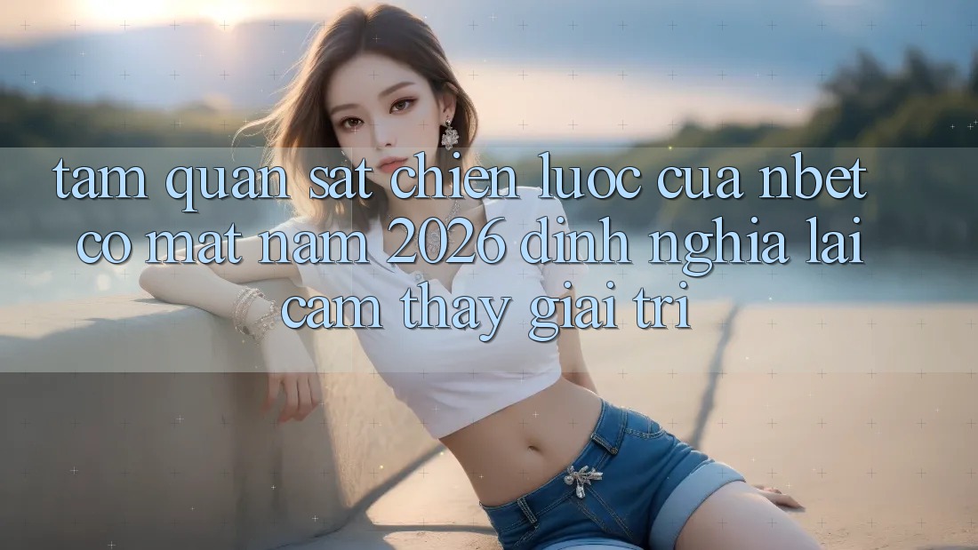 Tầm Quan sát Chiến Lược Của NBET Có mặt Năm 2026: Định Nghĩa Lại Cảm thấy Giải Trí