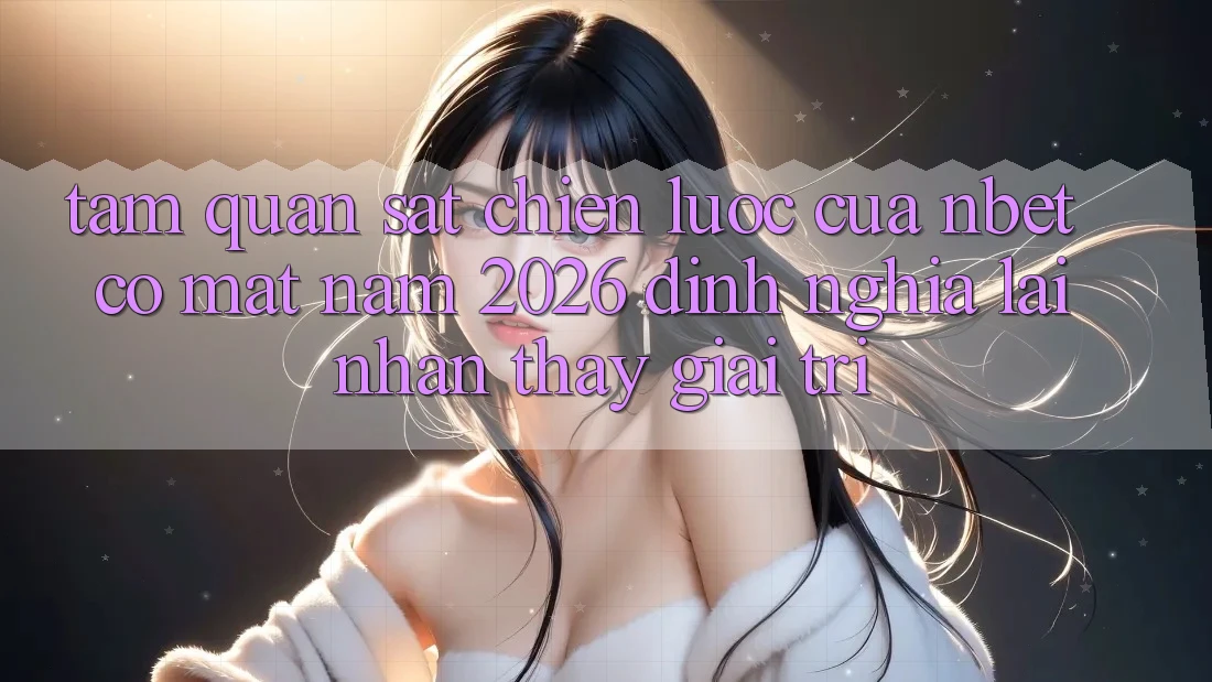 Tầm Quan sát Chiến Lược Của NBET Có mặt Năm 2026: Định Nghĩa Lại Nhận thấy Giải Trí
