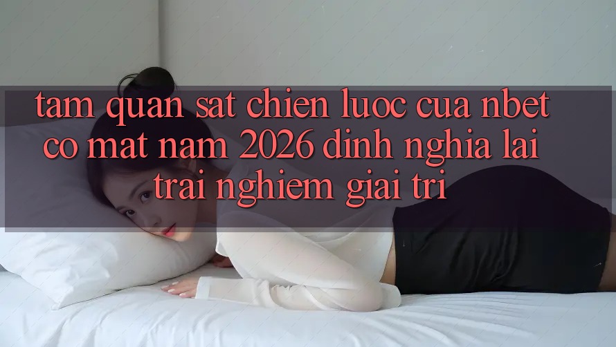 Tầm Quan sát Chiến Lược Của NBET Có mặt Năm 2026: Định Nghĩa Lại Trải Nghiệm Giải Trí