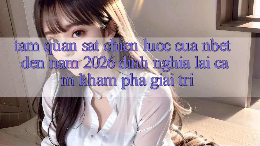 Tầm Quan sát Chiến Lược Của NBET Đến Năm 2026: Định Nghĩa Lại Cảm khám phá Giải Trí