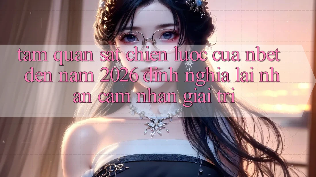 Tầm Quan sát Chiến Lược Của NBET Đến Năm 2026: Định Nghĩa Lại Nhận cảm nhận Giải Trí