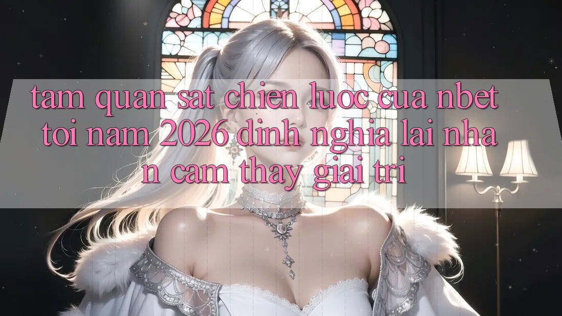 Tầm Quan sát Chiến Lược Của NBET Tới Năm 2026: Định Nghĩa Lại Nhận cảm thấy Giải Trí