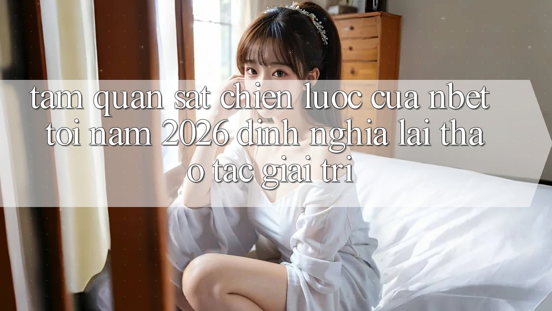 Tầm Quan sát Chiến Lược Của NBET Tới Năm 2026: Định Nghĩa Lại Thao tác Giải Trí