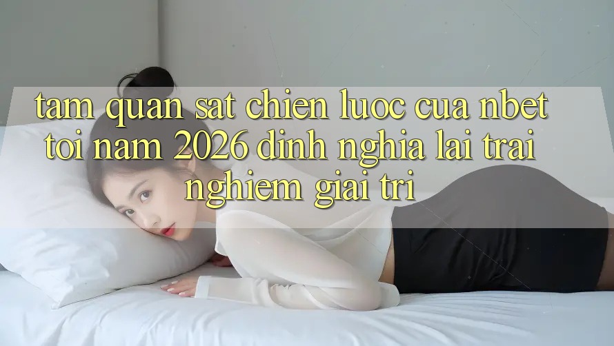 Tầm Quan sát Chiến Lược Của NBET Tới Năm 2026: Định Nghĩa Lại Trải Nghiệm Giải Trí