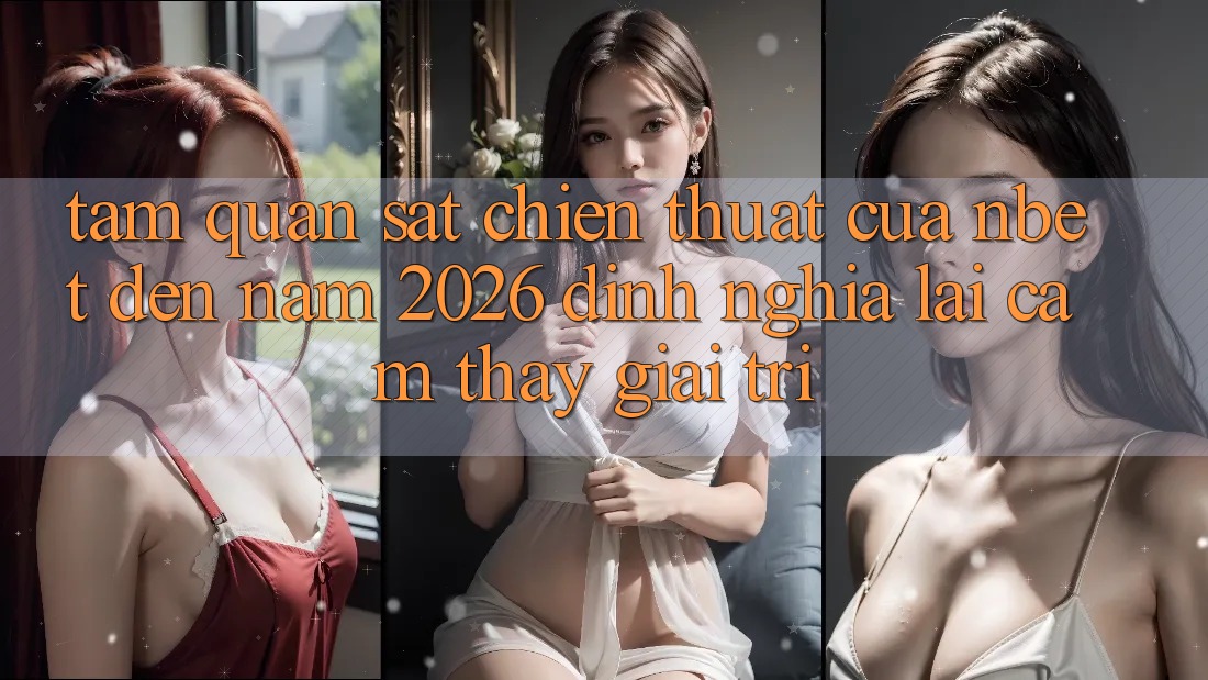 Tầm Quan sát Chiến thuật Của NBET Đến Năm 2026: Định Nghĩa Lại Cảm thấy Giải Trí