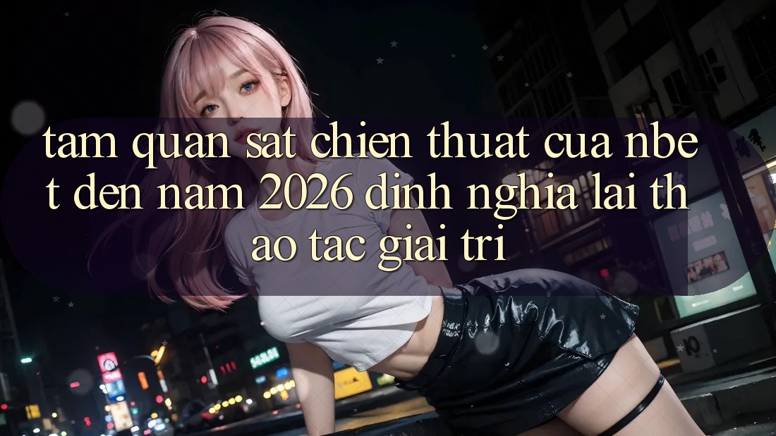 Tầm Quan sát Chiến thuật Của NBET Đến Năm 2026: Định Nghĩa Lại Thao tác Giải Trí
